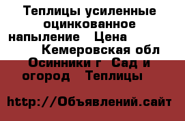 Теплицы усиленные,оцинкованное напыление › Цена ­ 11500-19500 - Кемеровская обл., Осинники г. Сад и огород » Теплицы   